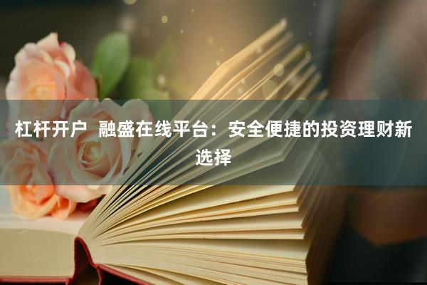 杠杆开户  融盛在线平台：安全便捷的投资理财新选择