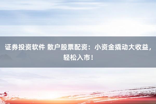 证券投资软件 散户股票配资：小资金撬动大收益，轻松入市！