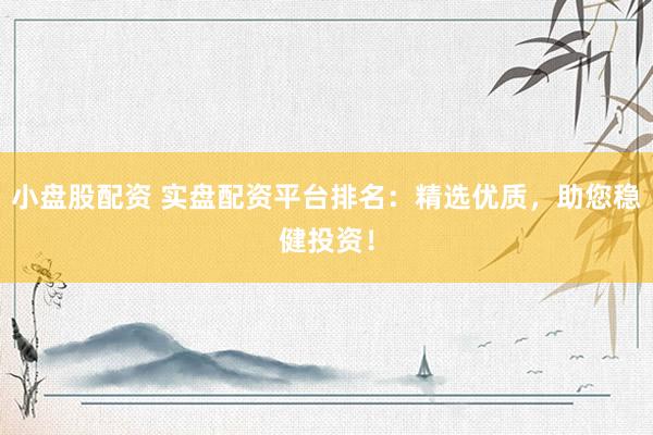 小盘股配资 实盘配资平台排名：精选优质，助您稳健投资！