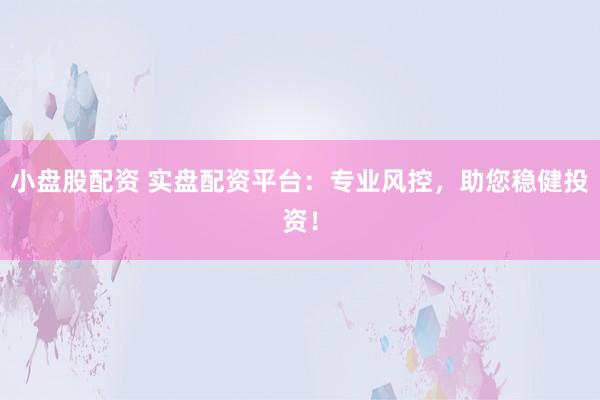 小盘股配资 实盘配资平台：专业风控，助您稳健投资！