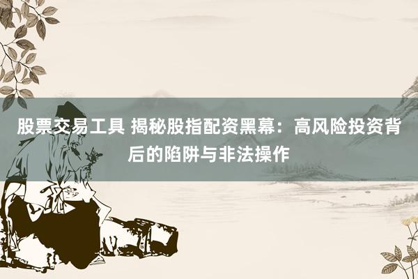 股票交易工具 揭秘股指配资黑幕：高风险投资背后的陷阱与非法操作