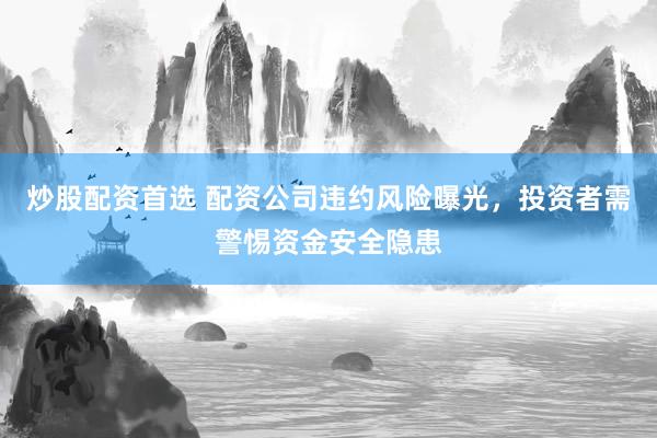 炒股配资首选 配资公司违约风险曝光，投资者需警惕资金安全隐患