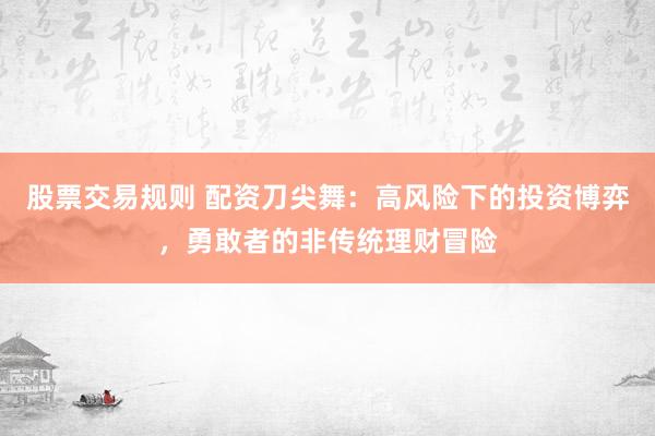 股票交易规则 配资刀尖舞：高风险下的投资博弈，勇敢者的非传统理财冒险