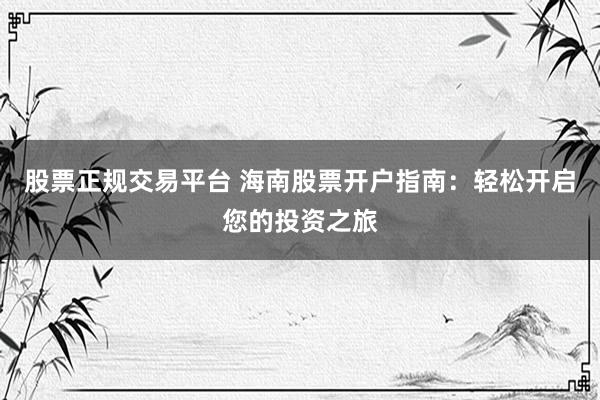 股票正规交易平台 海南股票开户指南：轻松开启您的投资之旅