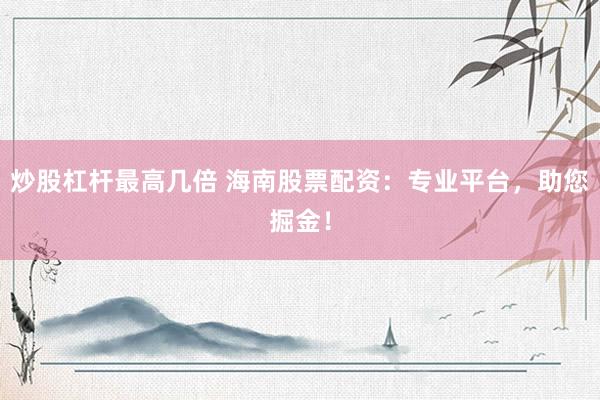 炒股杠杆最高几倍 海南股票配资：专业平台，助您掘金！