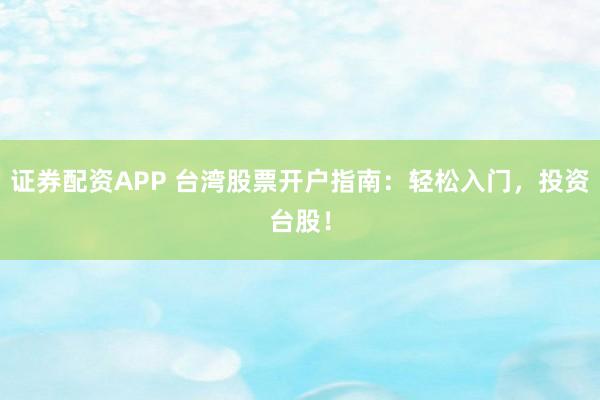 证券配资APP 台湾股票开户指南：轻松入门，投资台股！