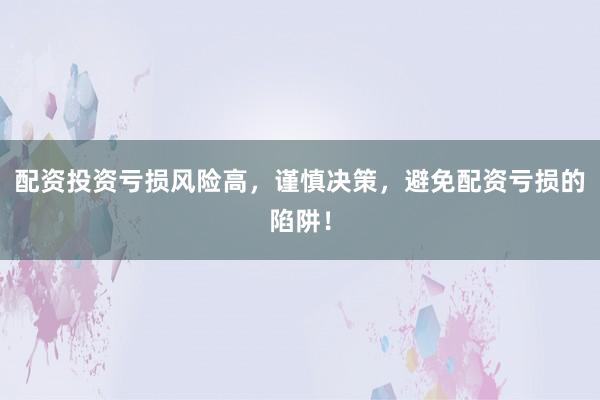配资投资亏损风险高，谨慎决策，避免配资亏损的陷阱！