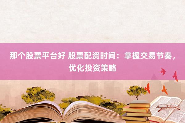那个股票平台好 股票配资时间：掌握交易节奏，优化投资策略