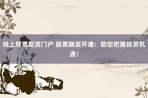 线上股票配资门户 股票融资开通：助您把握投资机遇！