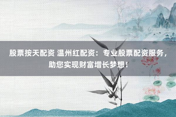 股票按天配资 温州红配资：专业股票配资服务，助您实现财富增长梦想！