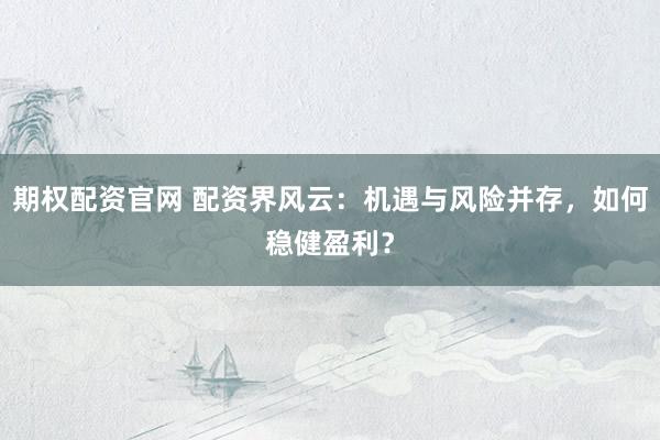 期权配资官网 配资界风云：机遇与风险并存，如何稳健盈利？