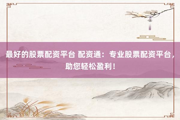 最好的股票配资平台 配资通：专业股票配资平台，助您轻松盈利！