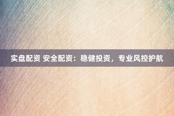 实盘配资 安全配资：稳健投资，专业风控护航