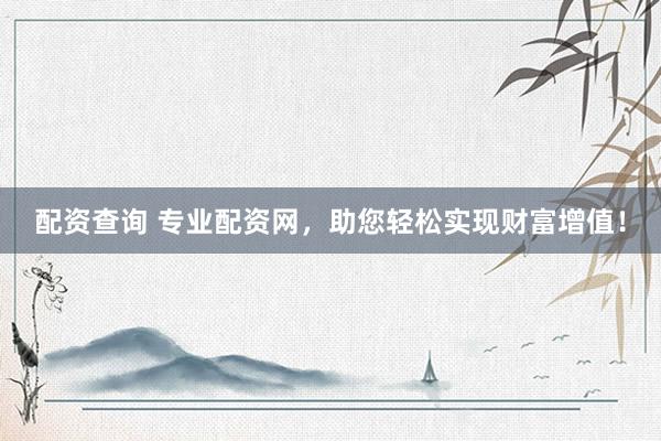 配资查询 专业配资网，助您轻松实现财富增值！