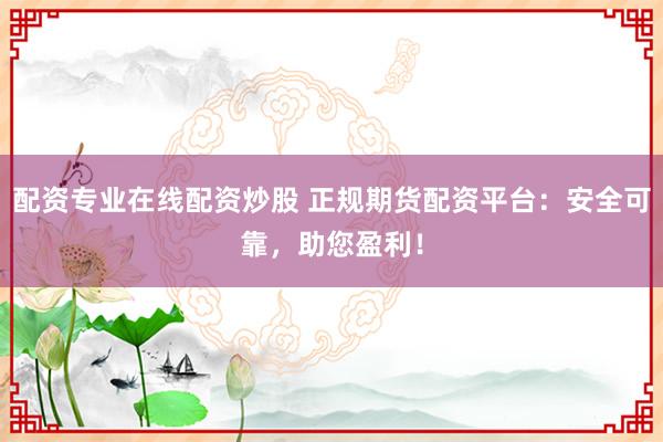 配资专业在线配资炒股 正规期货配资平台：安全可靠，助您盈利！