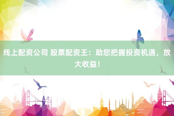 线上配资公司 股票配资王：助您把握投资机遇，放大收益！