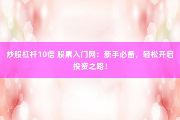 炒股杠杆10倍 股票入门网：新手必备，轻松开启投资之路！