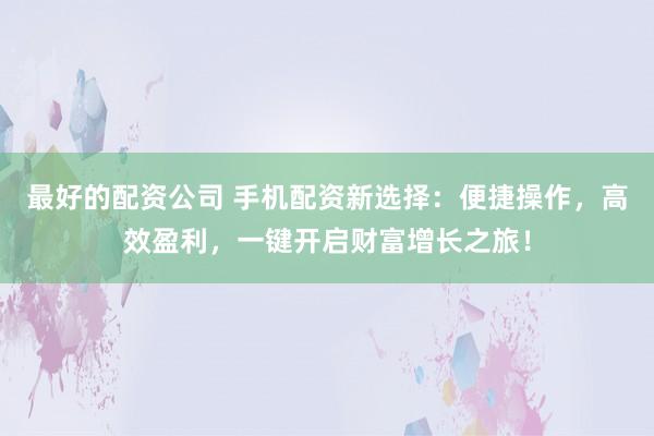 最好的配资公司 手机配资新选择：便捷操作，高效盈利，一键开启财富增长之旅！