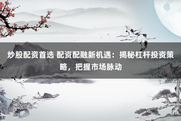 炒股配资首选 配资配融新机遇：揭秘杠杆投资策略，把握市场脉动