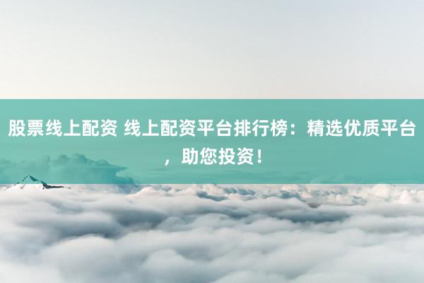 股票线上配资 线上配资平台排行榜：精选优质平台，助您投资！