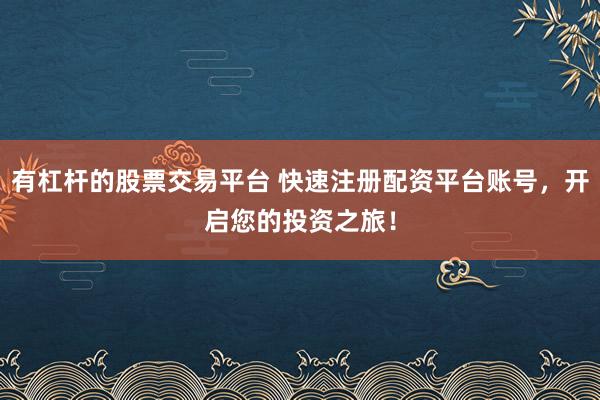 有杠杆的股票交易平台 快速注册配资平台账号，开启您的投资之旅！