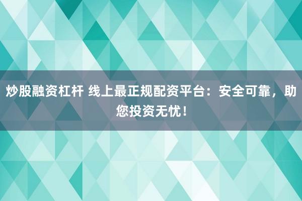 炒股融资杠杆 线上最正规配资平台：安全可靠，助您投资无忧！