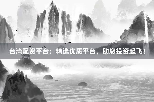 台湾配资平台：精选优质平台，助您投资起飞！