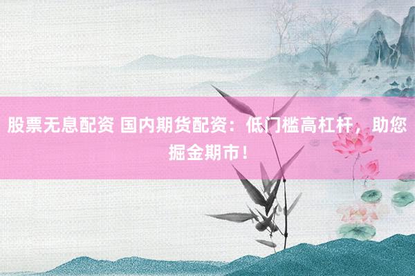 股票无息配资 国内期货配资：低门槛高杠杆，助您掘金期市！