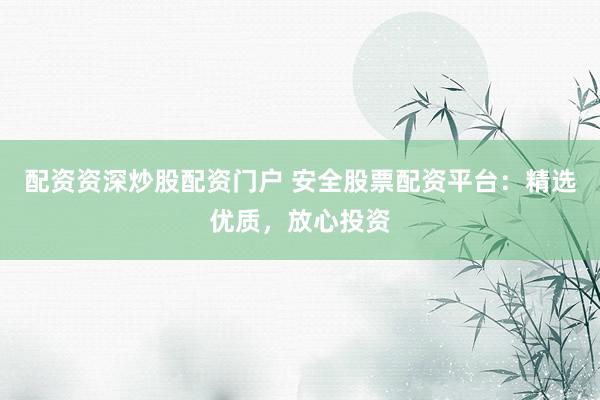 配资资深炒股配资门户 安全股票配资平台：精选优质，放心投资