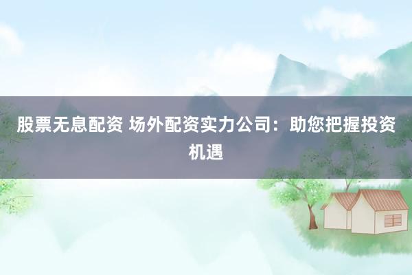 股票无息配资 场外配资实力公司：助您把握投资机遇