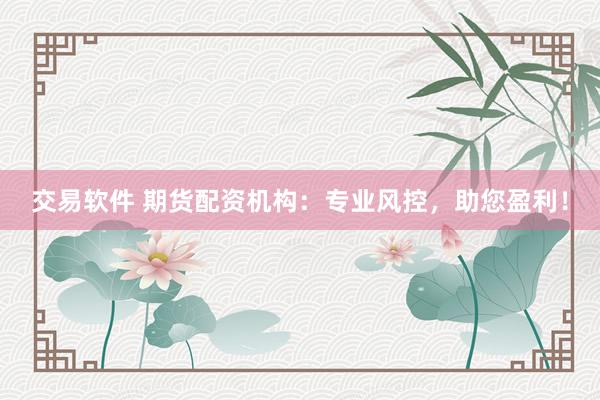 交易软件 期货配资机构：专业风控，助您盈利！