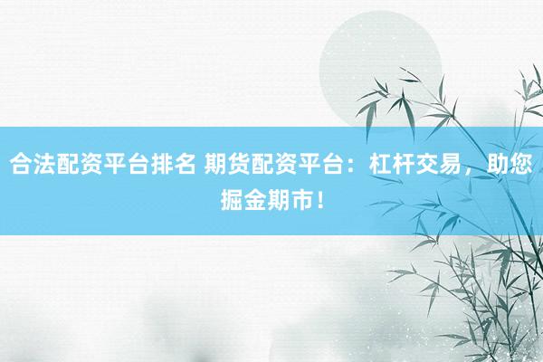 合法配资平台排名 期货配资平台：杠杆交易，助您掘金期市！