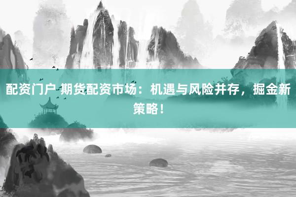 配资门户 期货配资市场：机遇与风险并存，掘金新策略！