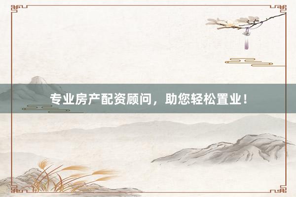专业房产配资顾问，助您轻松置业！