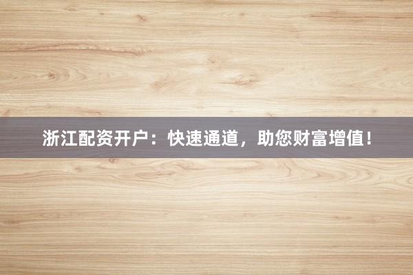 浙江配资开户：快速通道，助您财富增值！