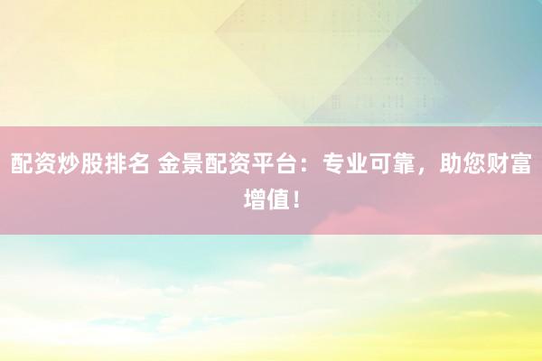 配资炒股排名 金景配资平台：专业可靠，助您财富增值！