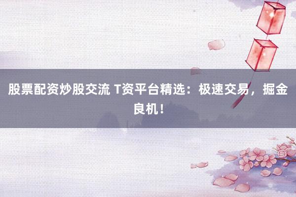 股票配资炒股交流 T资平台精选：极速交易，掘金良机！