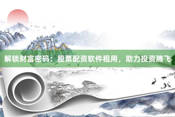 解锁财富密码：股票配资软件租用，助力投资腾飞