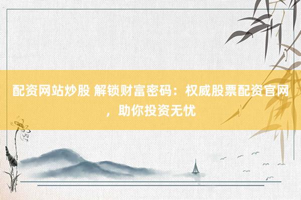 配资网站炒股 解锁财富密码：权威股票配资官网，助你投资无忧