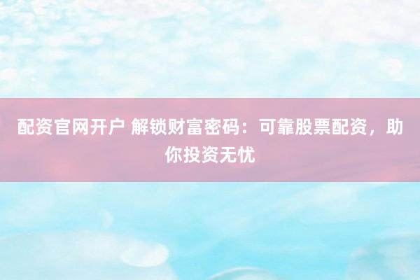 配资官网开户 解锁财富密码：可靠股票配资，助你投资无忧