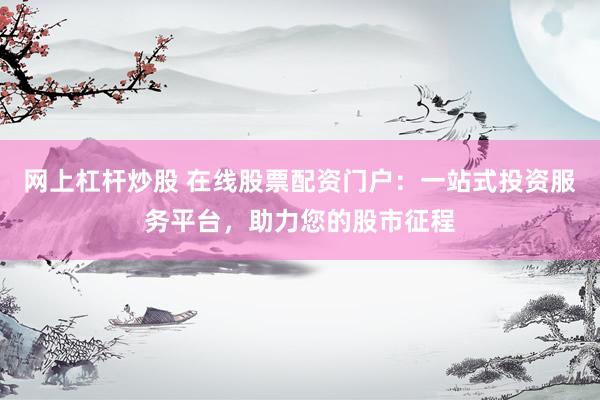 网上杠杆炒股 在线股票配资门户：一站式投资服务平台，助力您的股市征程