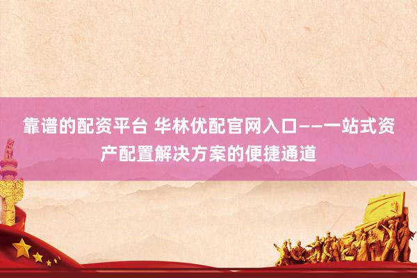 靠谱的配资平台 华林优配官网入口——一站式资产配置解决方案的便捷通道