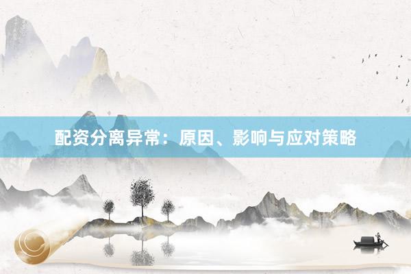 配资分离异常：原因、影响与应对策略