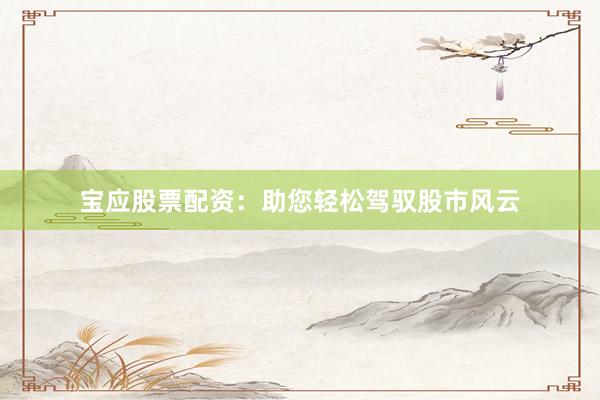 宝应股票配资：助您轻松驾驭股市风云