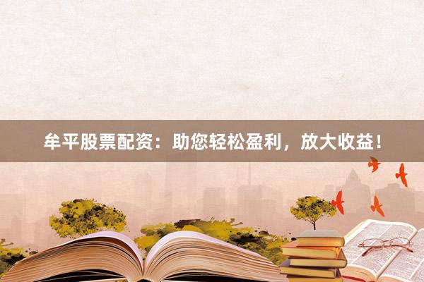 牟平股票配资：助您轻松盈利，放大收益！