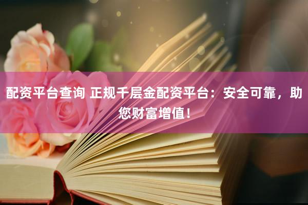 配资平台查询 正规千层金配资平台：安全可靠，助您财富增值！