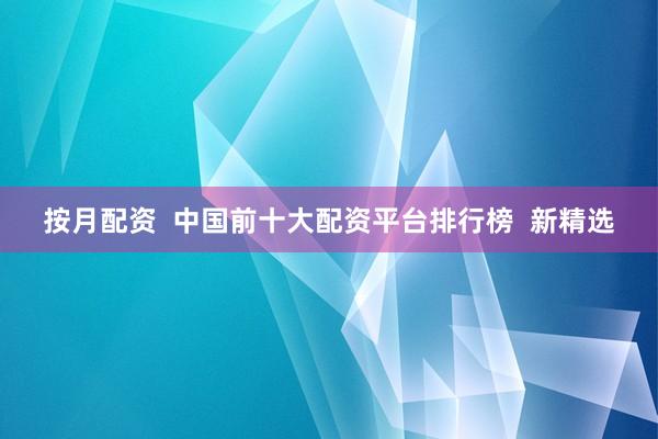按月配资  中国前十大配资平台排行榜  新精选