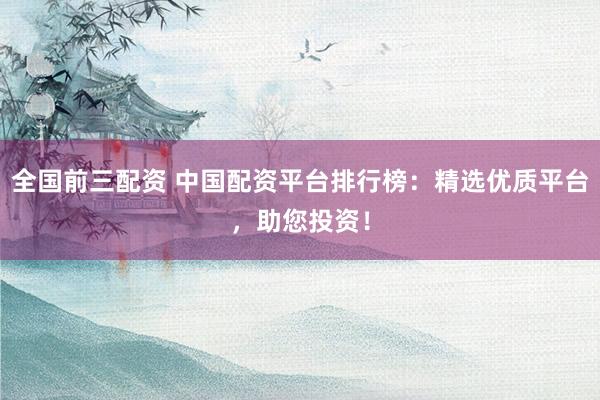 全国前三配资 中国配资平台排行榜：精选优质平台，助您投资！