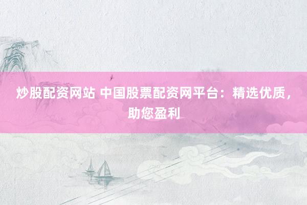 炒股配资网站 中国股票配资网平台：精选优质，助您盈利