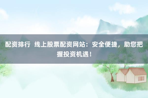 配资排行  线上股票配资网站：安全便捷，助您把握投资机遇！